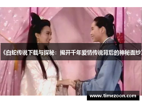 《白蛇传说下载与探秘：揭开千年爱情传说背后的神秘面纱》